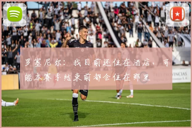罗塞尼尔：我目前还住在酒店，可能本赛季结束前都会住在那里