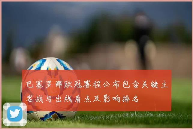 巴塞罗那欧冠赛程公布包含关键主客战与出线看点及影响排名