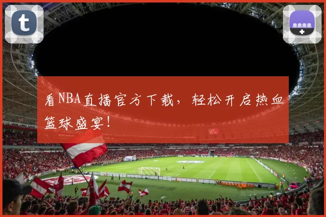 看NBA直播官方下载，轻松开启热血篮球盛宴！