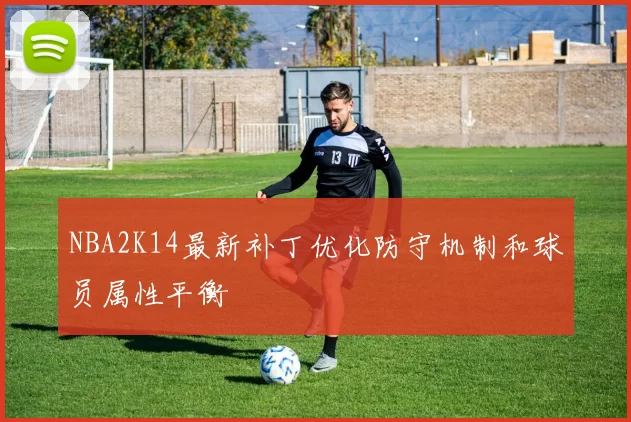 NBA2K14最新补丁优化防守机制和球员属性平衡