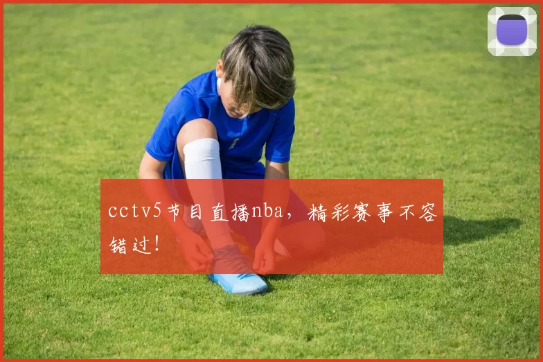 cctv5节目直播nba，精彩赛事不容错过！