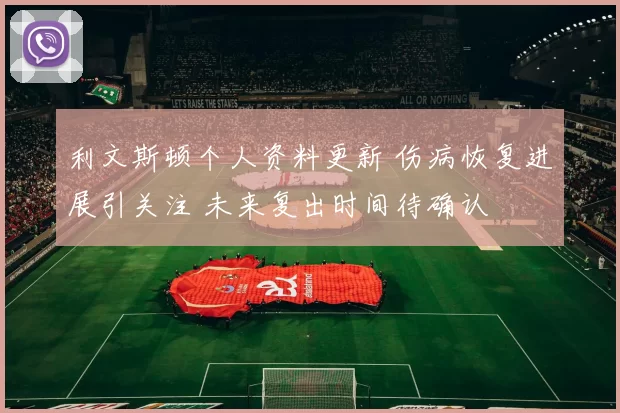 利文斯顿个人资料更新 伤病恢复进展引关注 未来复出时间待确认