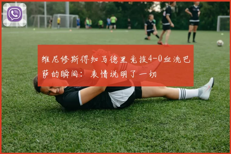 维尼修斯得知马德里竞技4-0血洗巴萨的瞬间：表情说明了一切