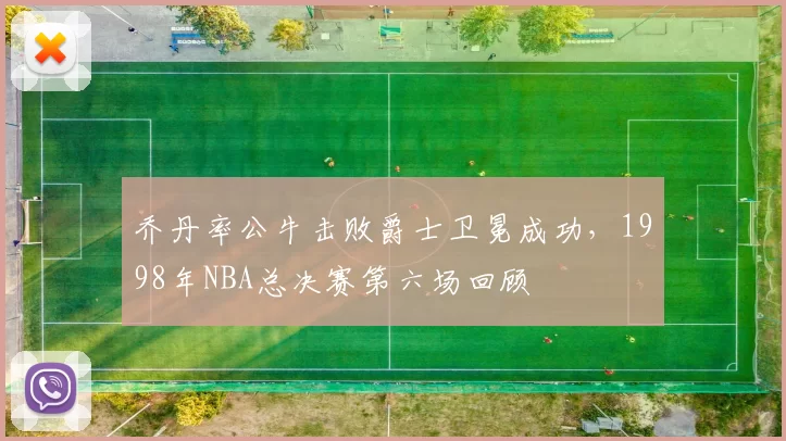 乔丹率公牛击败爵士卫冕成功，1998年NBA总决赛第六场回顾