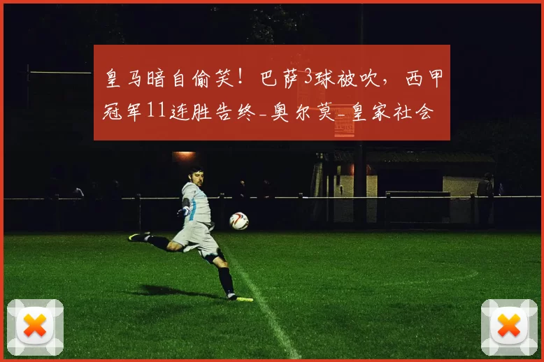 皇马暗自偷笑！巴萨3球被吹，西甲冠军11连胜告终_奥尔莫_皇家社会_比赛