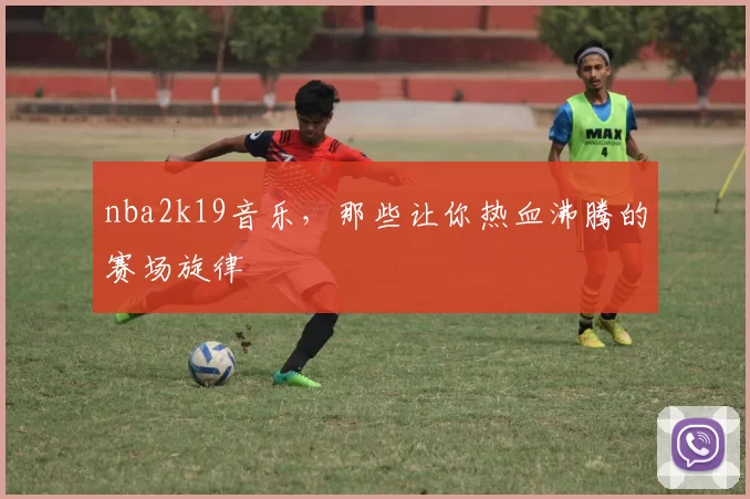 nba2k19音乐，那些让你热血沸腾的赛场旋律