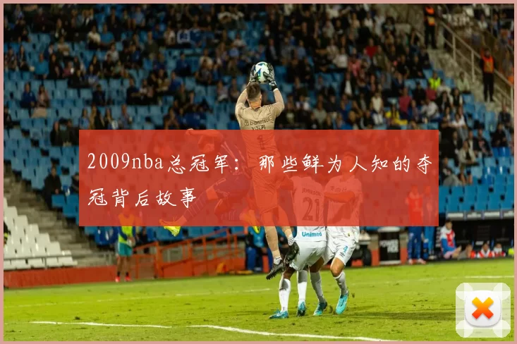 2009nba总冠军：那些鲜为人知的夺冠背后故事