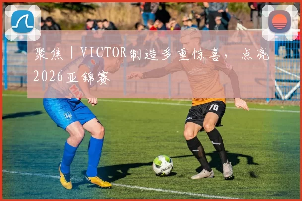 聚焦|VICTOR制造多重惊喜,点亮2026亚锦赛