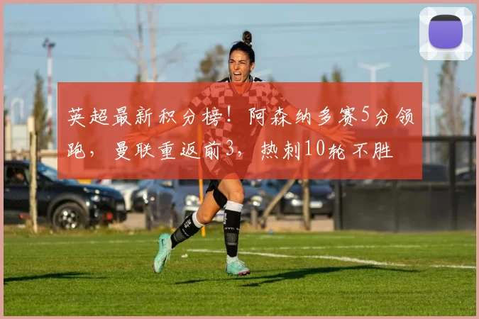 英超最新积分榜！阿森纳多赛5分领跑，曼联重返前3，热刺10轮不胜