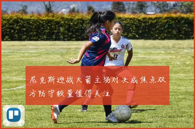 尼克斯迎战火箭主场对决成焦点双方防守较量值得关注