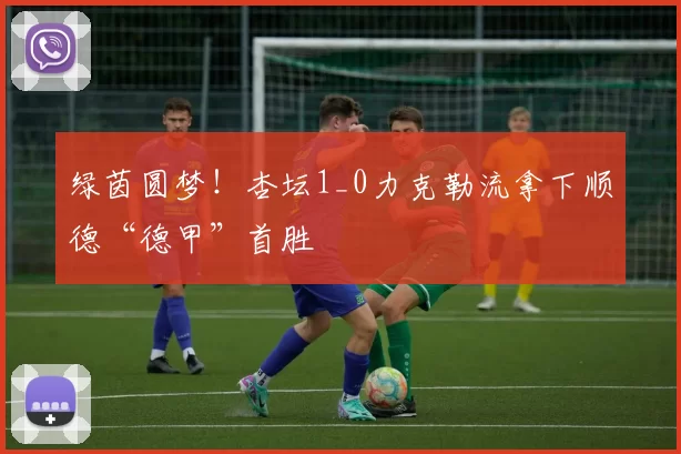 绿茵圆梦！杏坛1_0力克勒流拿下顺德“德甲”首胜