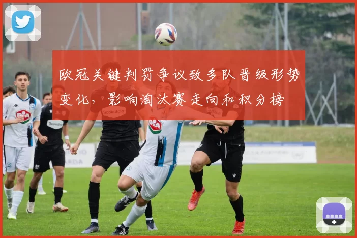 欧冠关键判罚争议致多队晋级形势变化，影响淘汰赛走向和积分榜