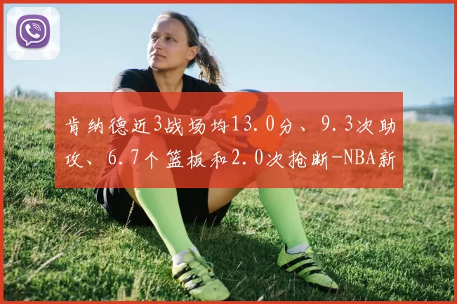 肯纳德近3战场均13.0分、9.3次助攻、6.7个篮板和2.0次抢断-NBA新闻