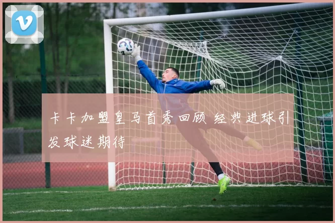 卡卡加盟皇马首秀回顾 经典进球引发球迷期待