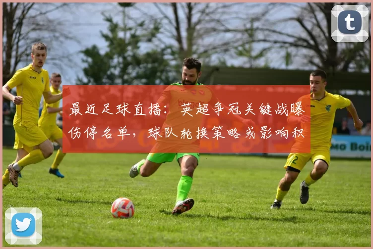 最近足球直播：英超争冠关键战曝伤停名单，球队轮换策略或影响积分争夺