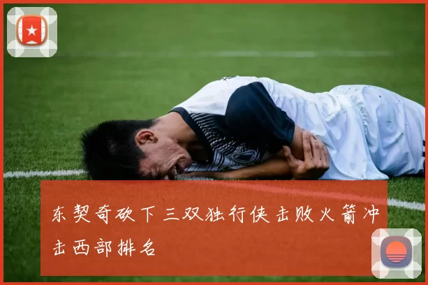 东契奇砍下三双独行侠击败火箭冲击西部排名