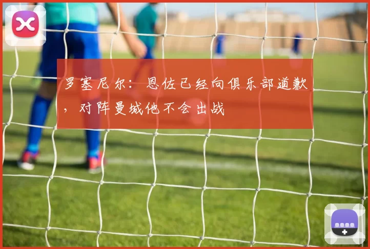 罗塞尼尔：恩佐已经向俱乐部道歉，对阵曼城他不会出战