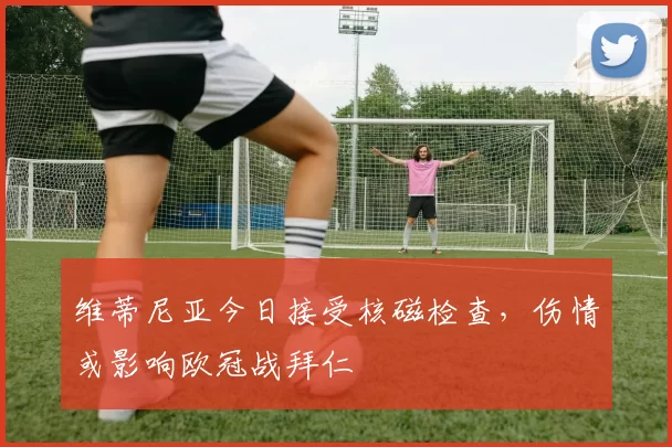 维蒂尼亚今日接受核磁检查，伤情或影响欧冠战拜仁