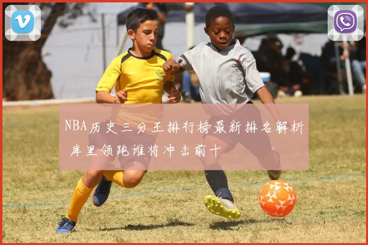 NBA历史三分王排行榜最新排名解析 库里领跑谁将冲击前十