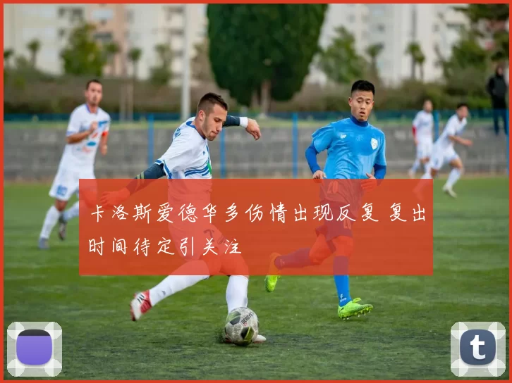 卡洛斯爱德华多伤情出现反复 复出时间待定引关注