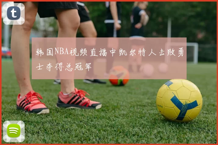 韩国NBA视频直播中凯尔特人击败勇士夺得总冠军