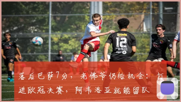 落后巴萨7分，老佛爷仍给机会：打进欧冠决赛，阿韦洛亚就能留队