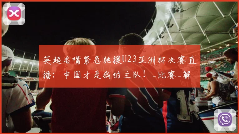 英超名嘴紧急驰援U23亚洲杯决赛直播：中国才是我的主队！_比赛_解说_利物浦