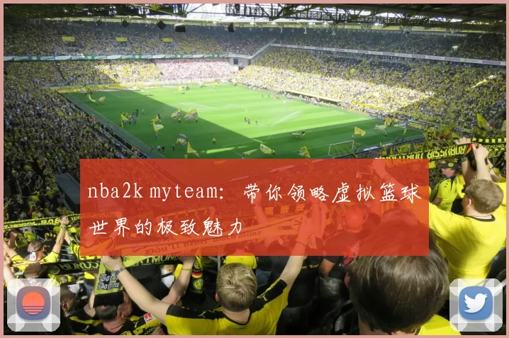 nba2k myteam：带你领略虚拟篮球世界的极致魅力