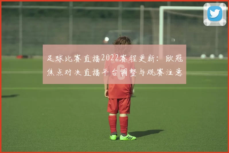 足球比赛直播2022赛程更新：欧冠焦点对决直播平台调整与观赛注意事项