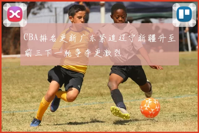 CBA排名更新广东紧追辽宁新疆升至前三下一轮争夺更激烈