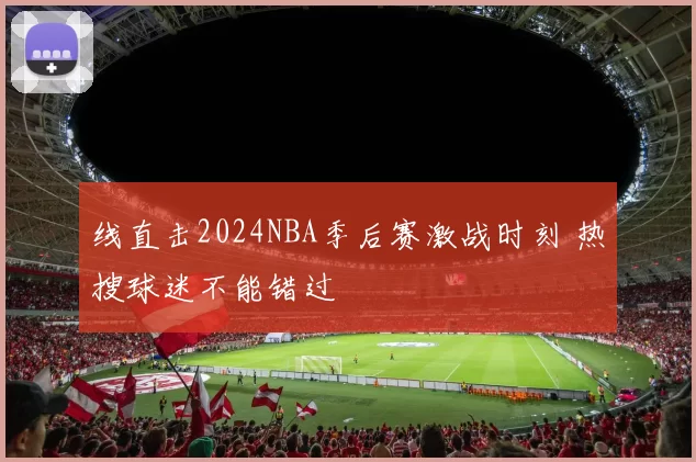 线直击2024NBA季后赛激战时刻 热搜球迷不能错过
