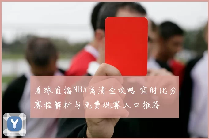看球直播NBA高清全攻略 实时比分赛程解析与免费观赛入口推荐