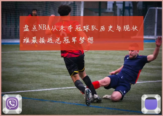 盘点NBA从未夺冠球队历史与现状 谁最接近总冠军梦想