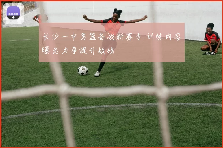 长沙一中男篮备战新赛季 训练内容曝光力争提升战绩