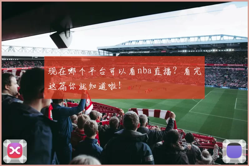 现在哪个平台可以看nba直播？看完这篇你就知道啦！