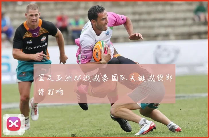 国足亚洲杯迎战泰国队关键战役即将打响