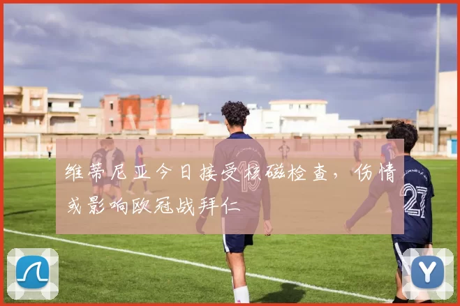 维蒂尼亚今日接受核磁检查，伤情或影响欧冠战拜仁