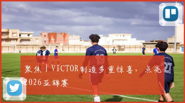 聚焦｜VICTOR制造多重惊喜，点亮2026亚锦赛