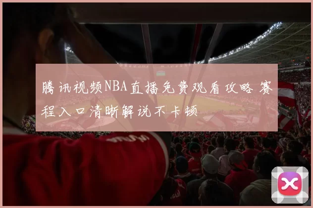 腾讯视频NBA直播免费观看攻略 赛程入口清晰解说不卡顿