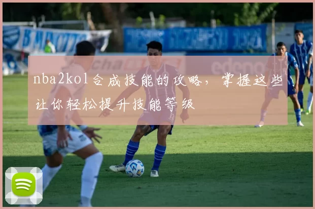 nba2kol合成技能的攻略，掌握这些让你轻松提升技能等级