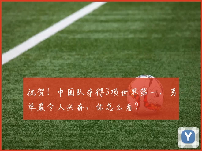 祝贺！中国队夺得3项世界第一，男单最令人兴奋，你怎么看？