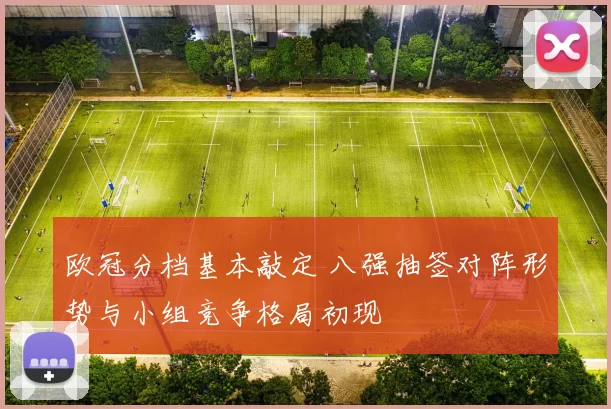 欧冠分档基本敲定 八强抽签对阵形势与小组竞争格局初现