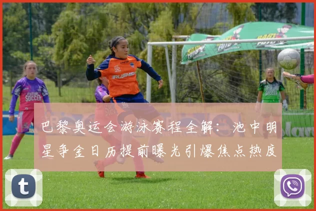 巴黎奥运会游泳赛程全解：池中明星争金日历提前曝光引爆焦点热度