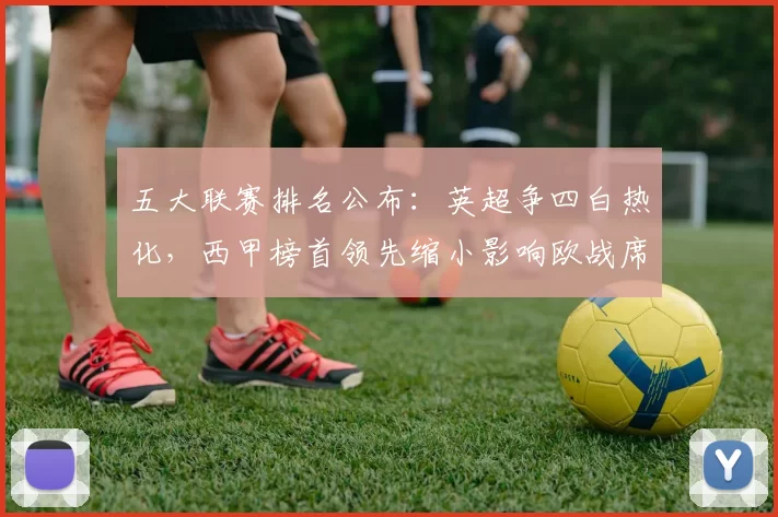 五大联赛排名公布：英超争四白热化，西甲榜首领先缩小影响欧战席位与保级