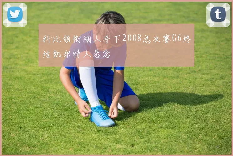 科比领衔湖人夺下2008总决赛G6终结凯尔特人悬念