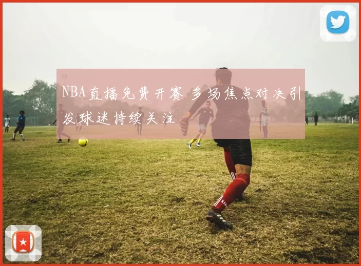 NBA直播免费开赛 多场焦点对决引发球迷持续关注