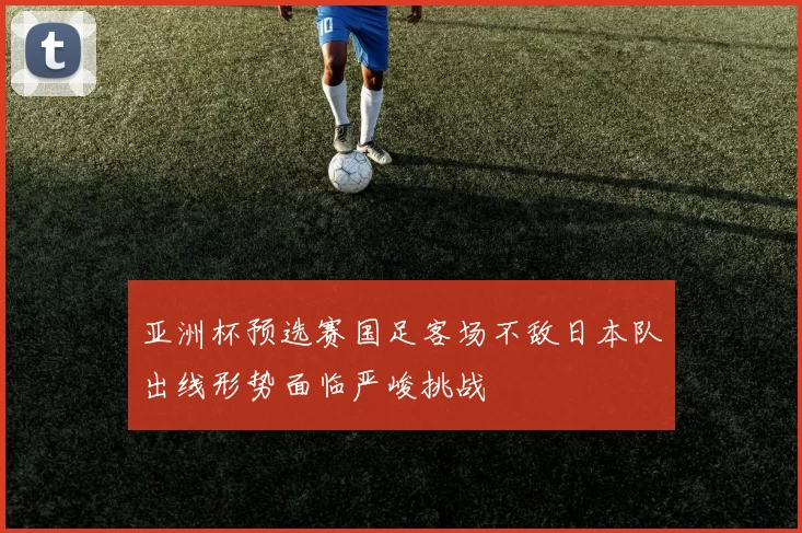 亚洲杯预选赛国足客场不敌日本队出线形势面临严峻挑战