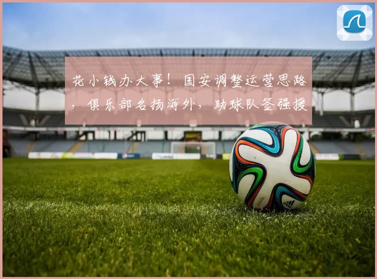 花小钱办大事！国安调整运营思路，俱乐部名扬海外，助球队签强援