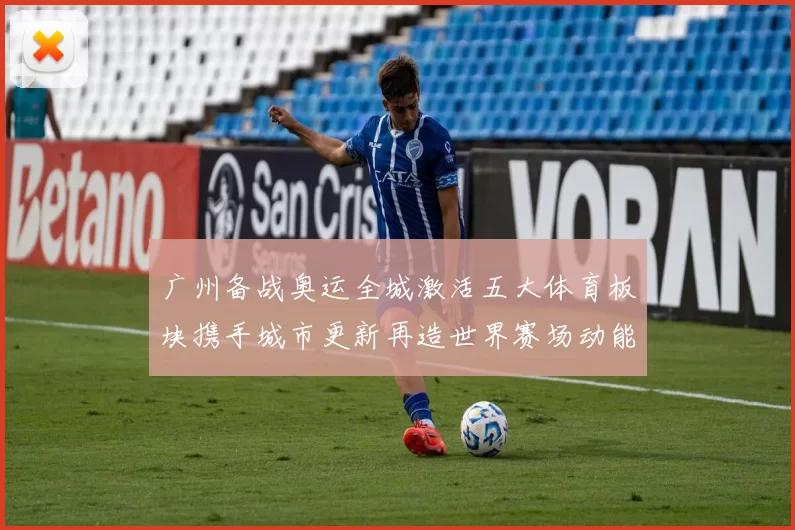 广州备战奥运全城激活五大体育板块携手城市更新再造世界赛场动能