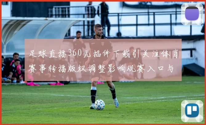 足球直播360无插件下载引关注体育赛事转播版权调整影响观赛入口与观看体验